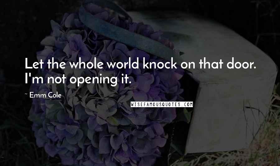 Emm Cole Quotes: Let the whole world knock on that door. I'm not opening it.