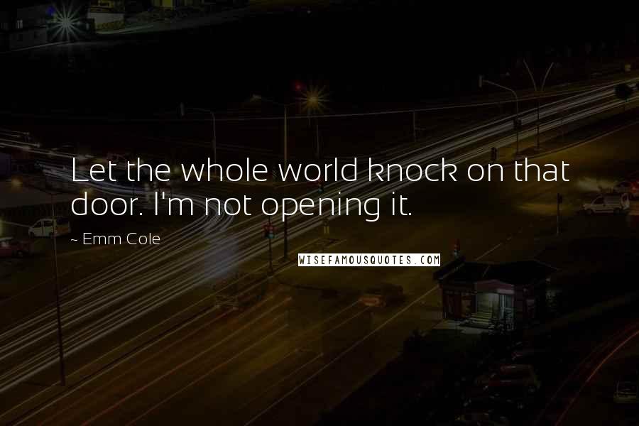 Emm Cole Quotes: Let the whole world knock on that door. I'm not opening it.