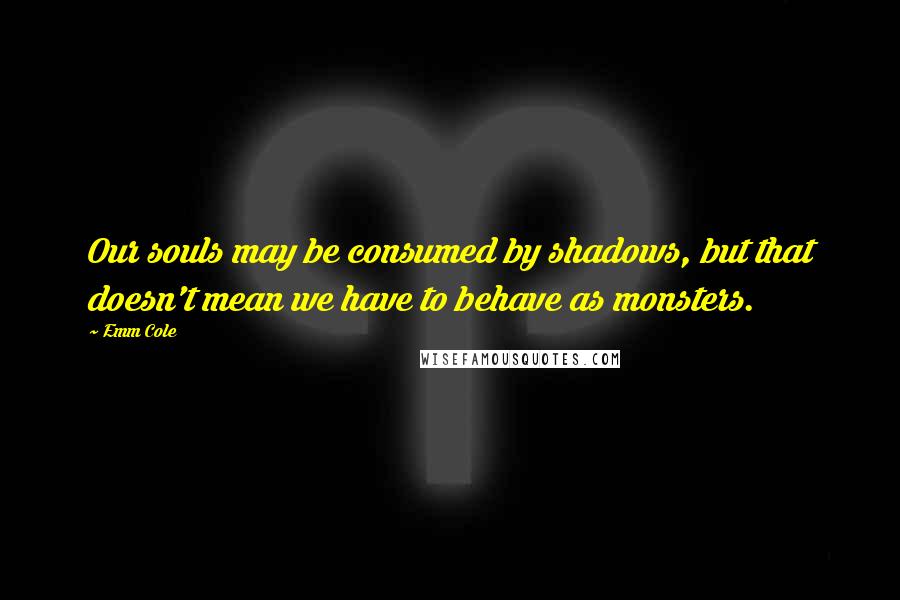 Emm Cole Quotes: Our souls may be consumed by shadows, but that doesn't mean we have to behave as monsters.