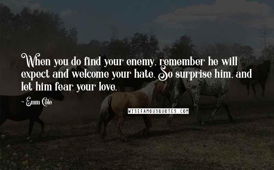 Emm Cole Quotes: When you do find your enemy, remember he will expect and welcome your hate. So surprise him, and let him fear your love.