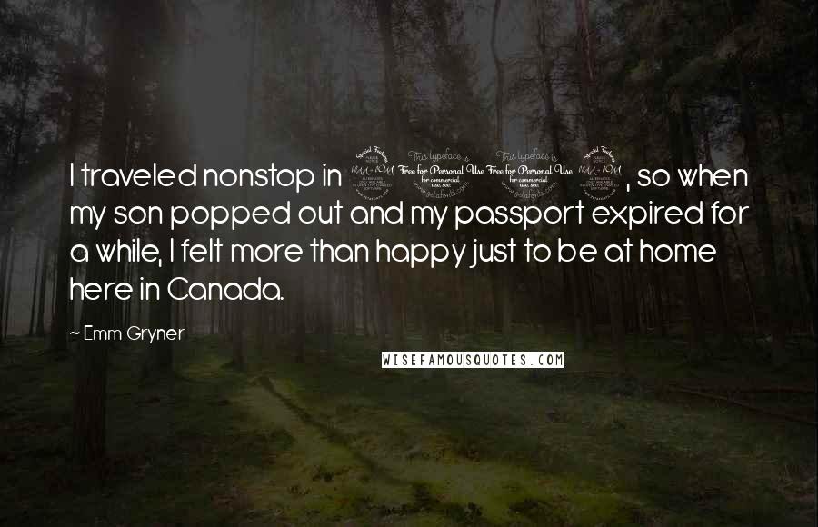 Emm Gryner Quotes: I traveled nonstop in 2009, so when my son popped out and my passport expired for a while, I felt more than happy just to be at home here in Canada.