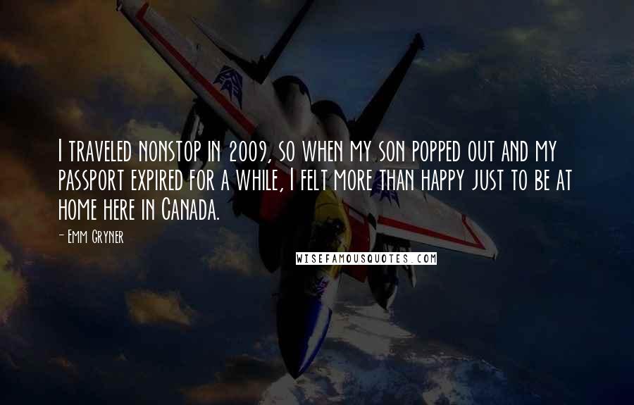 Emm Gryner Quotes: I traveled nonstop in 2009, so when my son popped out and my passport expired for a while, I felt more than happy just to be at home here in Canada.