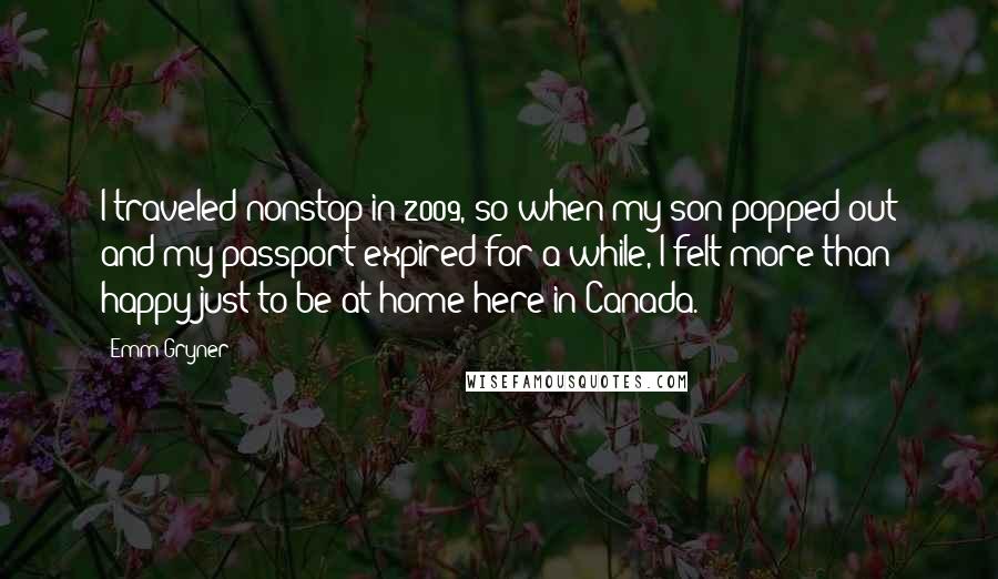 Emm Gryner Quotes: I traveled nonstop in 2009, so when my son popped out and my passport expired for a while, I felt more than happy just to be at home here in Canada.