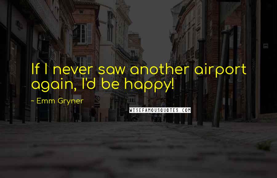 Emm Gryner Quotes: If I never saw another airport again, I'd be happy!