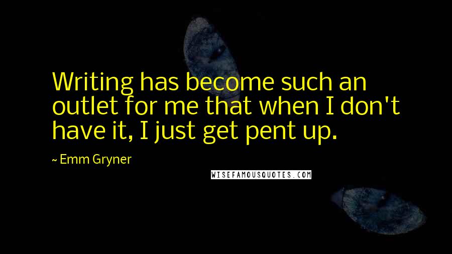 Emm Gryner Quotes: Writing has become such an outlet for me that when I don't have it, I just get pent up.