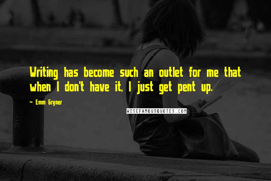 Emm Gryner Quotes: Writing has become such an outlet for me that when I don't have it, I just get pent up.