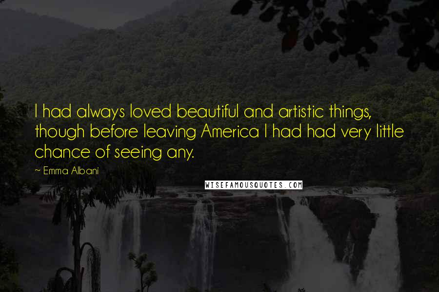 Emma Albani Quotes: I had always loved beautiful and artistic things, though before leaving America I had had very little chance of seeing any.