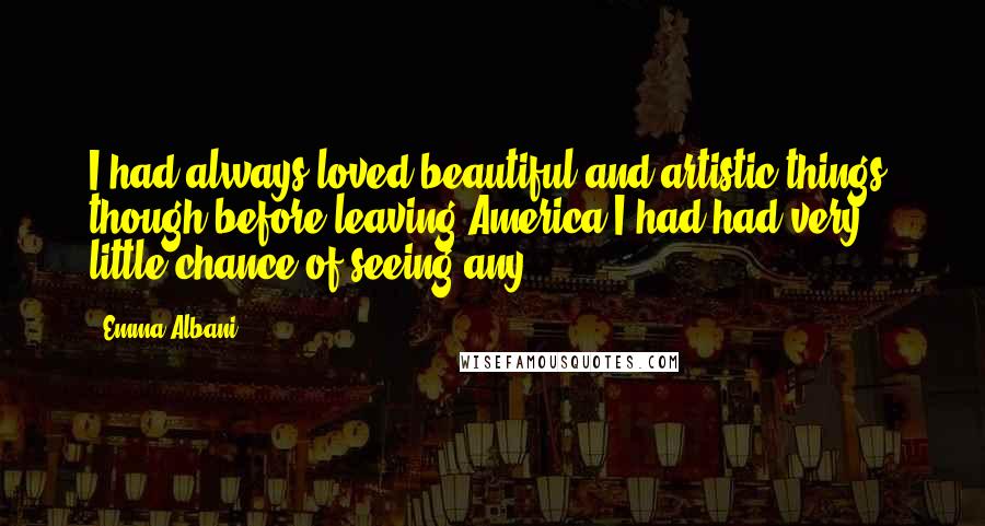 Emma Albani Quotes: I had always loved beautiful and artistic things, though before leaving America I had had very little chance of seeing any.