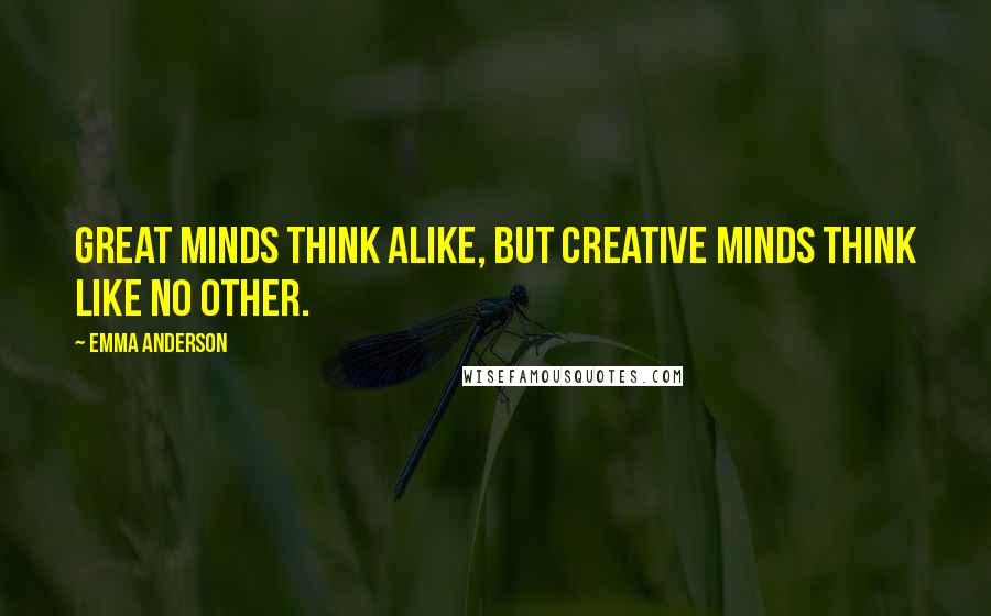 Emma Anderson Quotes: Great minds think alike, but creative minds think like no other.