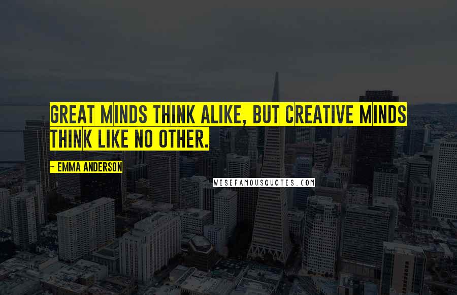 Emma Anderson Quotes: Great minds think alike, but creative minds think like no other.