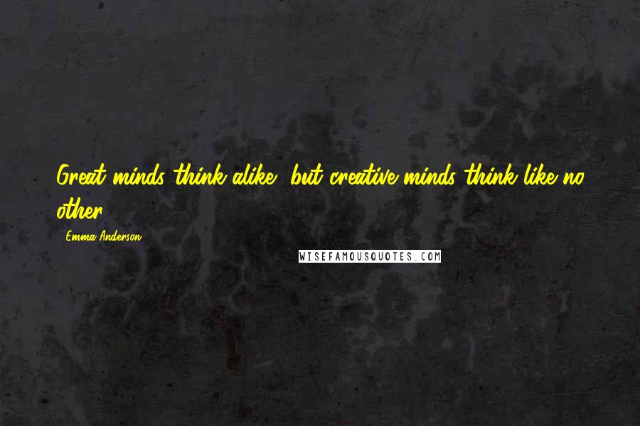 Emma Anderson Quotes: Great minds think alike, but creative minds think like no other.