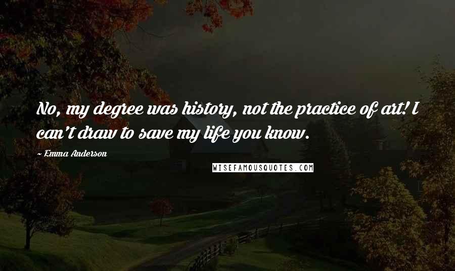 Emma Anderson Quotes: No, my degree was history, not the practice of art! I can't draw to save my life you know.