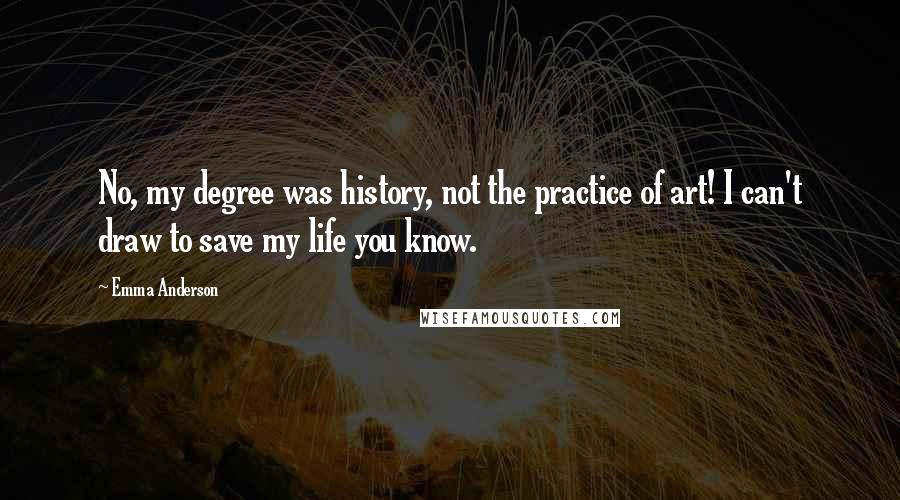 Emma Anderson Quotes: No, my degree was history, not the practice of art! I can't draw to save my life you know.