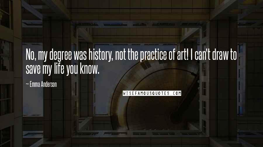 Emma Anderson Quotes: No, my degree was history, not the practice of art! I can't draw to save my life you know.