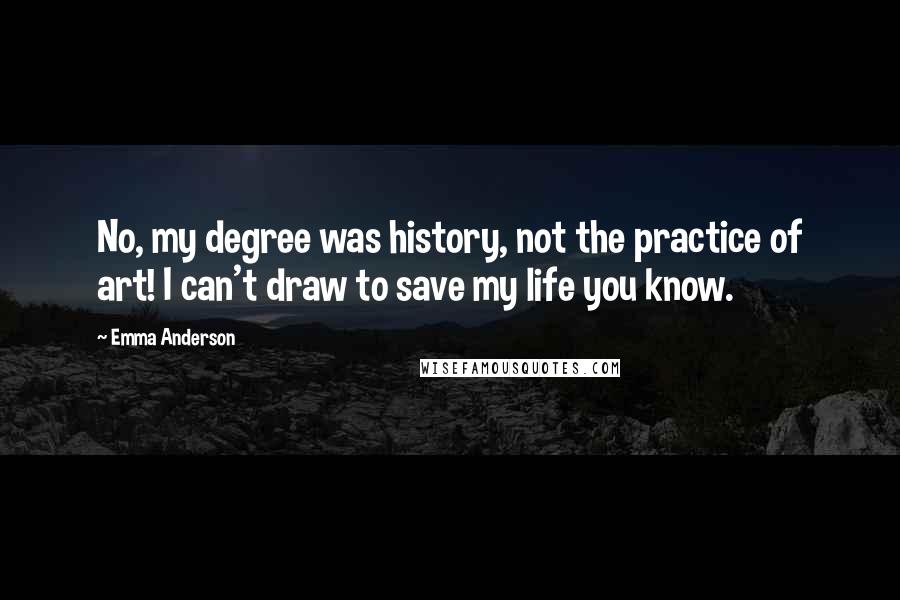 Emma Anderson Quotes: No, my degree was history, not the practice of art! I can't draw to save my life you know.