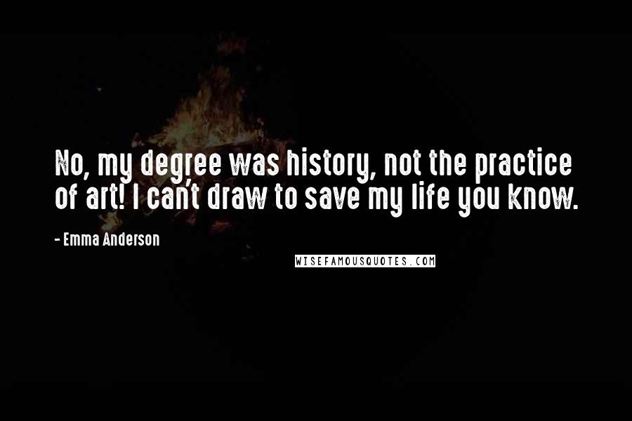 Emma Anderson Quotes: No, my degree was history, not the practice of art! I can't draw to save my life you know.
