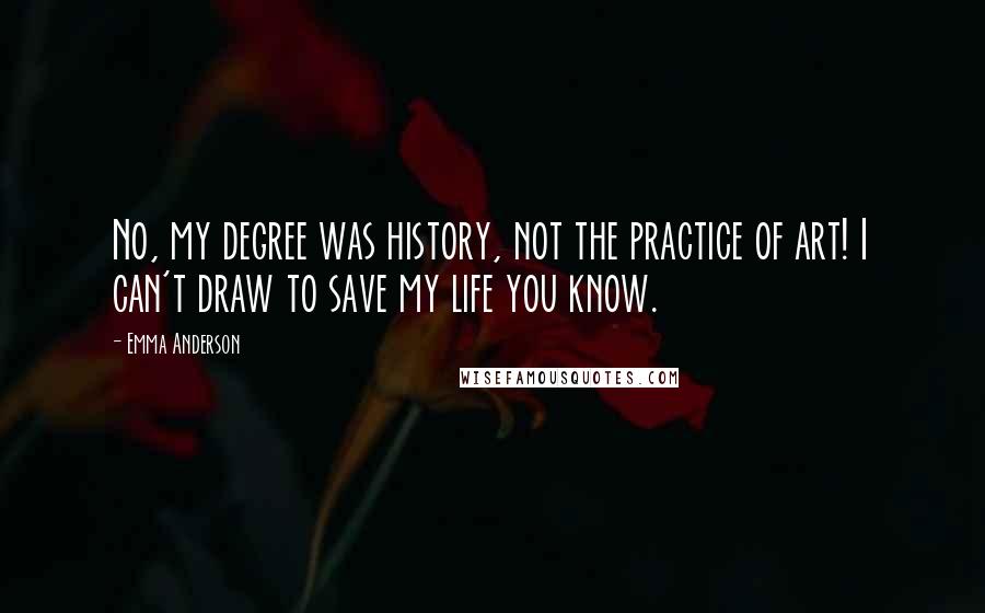 Emma Anderson Quotes: No, my degree was history, not the practice of art! I can't draw to save my life you know.