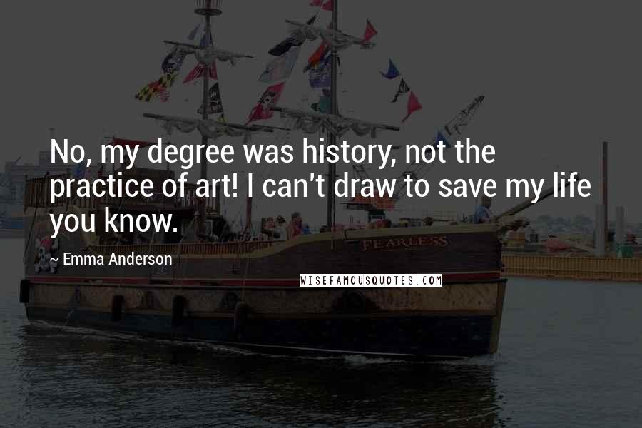 Emma Anderson Quotes: No, my degree was history, not the practice of art! I can't draw to save my life you know.