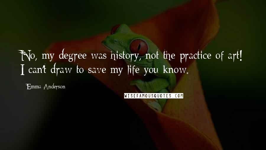 Emma Anderson Quotes: No, my degree was history, not the practice of art! I can't draw to save my life you know.