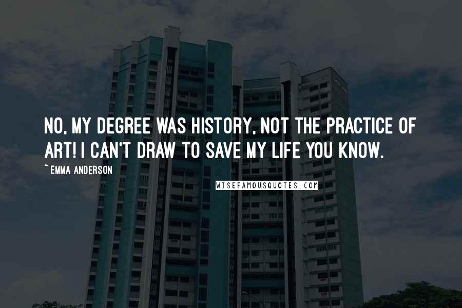 Emma Anderson Quotes: No, my degree was history, not the practice of art! I can't draw to save my life you know.