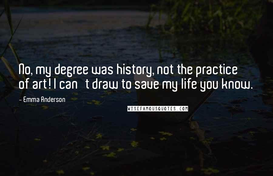 Emma Anderson Quotes: No, my degree was history, not the practice of art! I can't draw to save my life you know.