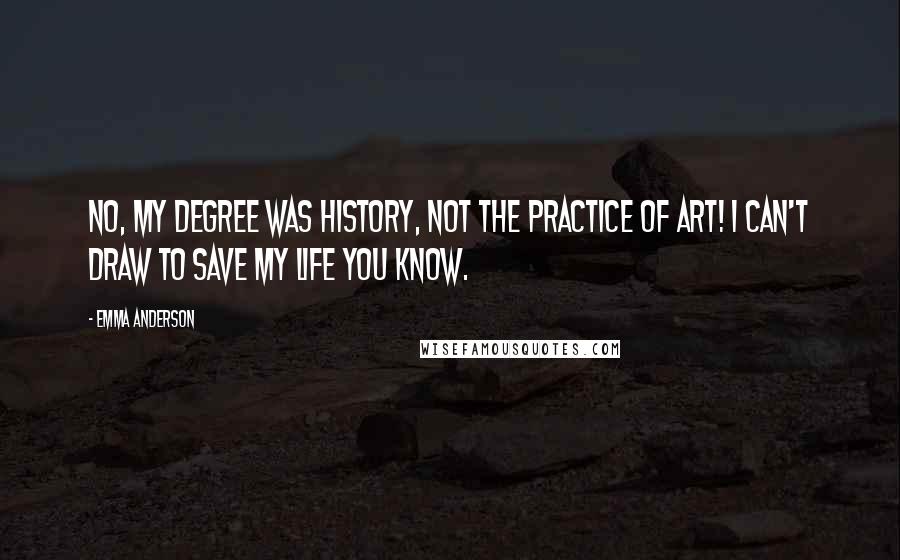 Emma Anderson Quotes: No, my degree was history, not the practice of art! I can't draw to save my life you know.