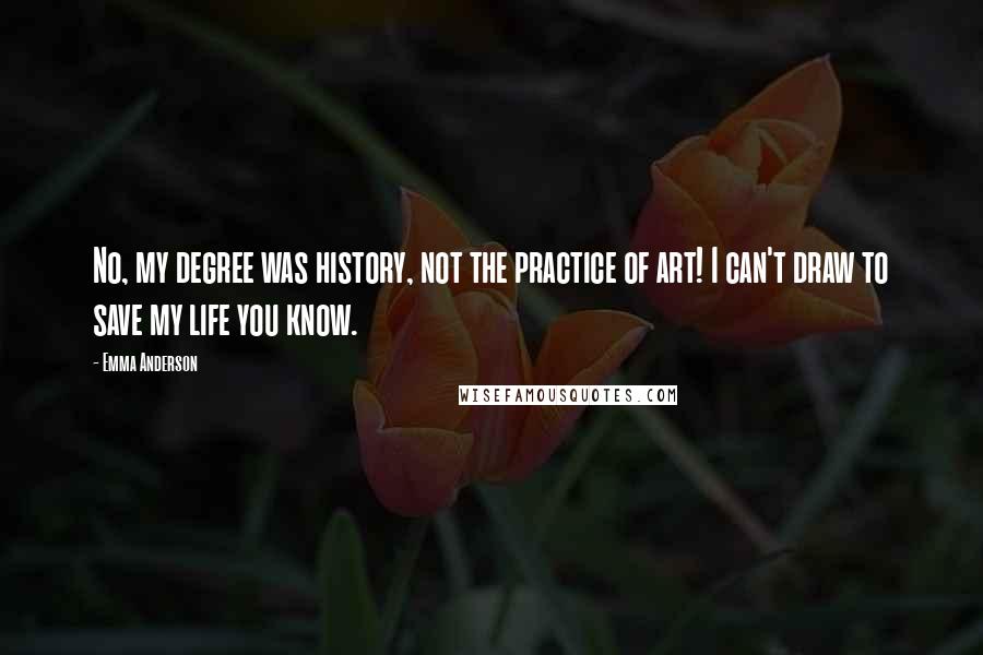 Emma Anderson Quotes: No, my degree was history, not the practice of art! I can't draw to save my life you know.