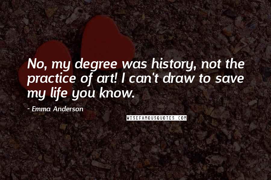 Emma Anderson Quotes: No, my degree was history, not the practice of art! I can't draw to save my life you know.