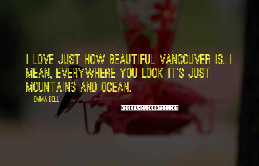 Emma Bell Quotes: I love just how beautiful Vancouver is. I mean, everywhere you look it's just mountains and ocean.
