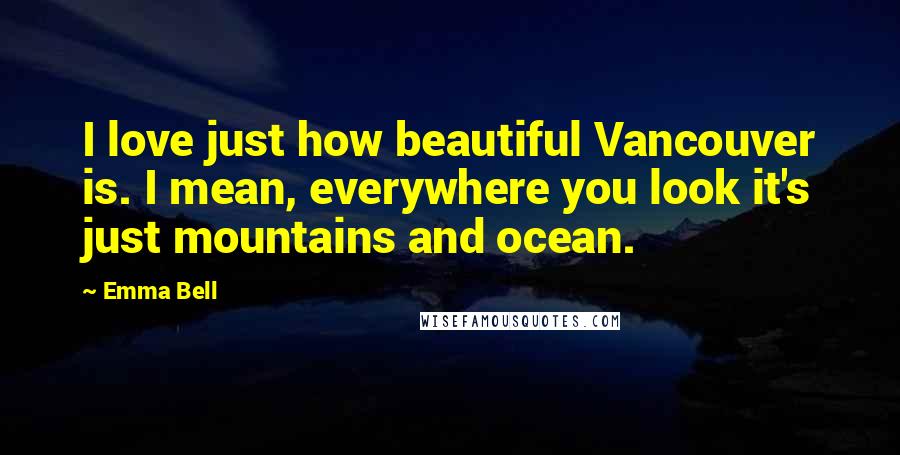 Emma Bell Quotes: I love just how beautiful Vancouver is. I mean, everywhere you look it's just mountains and ocean.