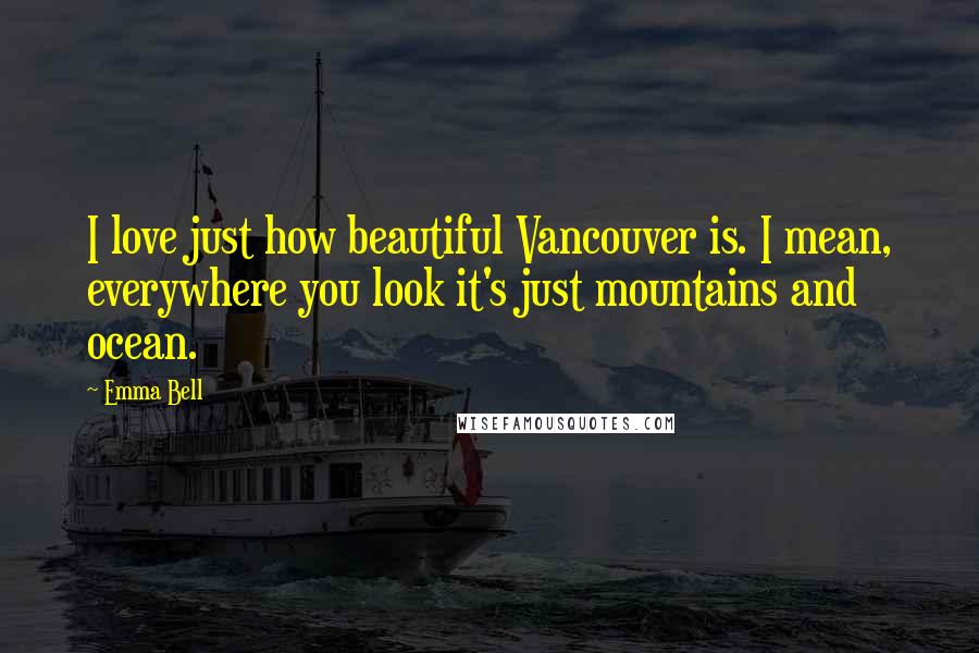 Emma Bell Quotes: I love just how beautiful Vancouver is. I mean, everywhere you look it's just mountains and ocean.