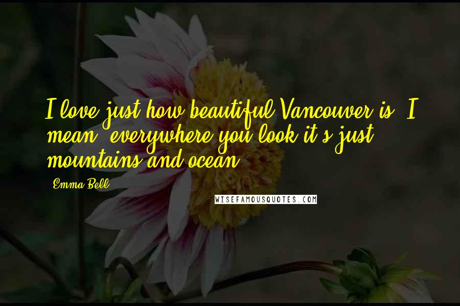 Emma Bell Quotes: I love just how beautiful Vancouver is. I mean, everywhere you look it's just mountains and ocean.