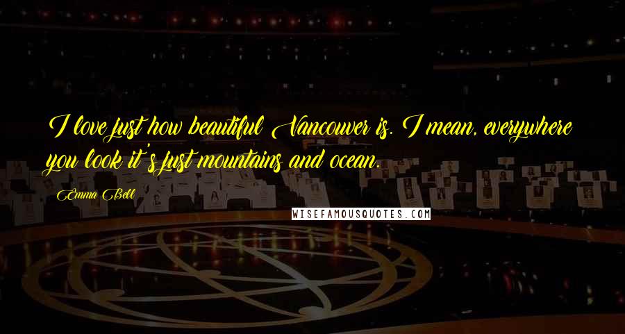 Emma Bell Quotes: I love just how beautiful Vancouver is. I mean, everywhere you look it's just mountains and ocean.