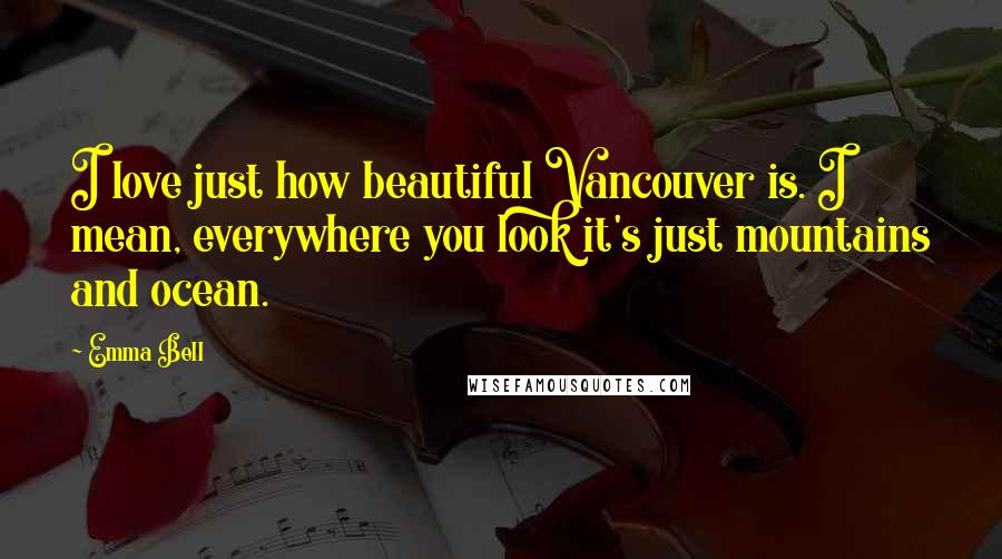 Emma Bell Quotes: I love just how beautiful Vancouver is. I mean, everywhere you look it's just mountains and ocean.