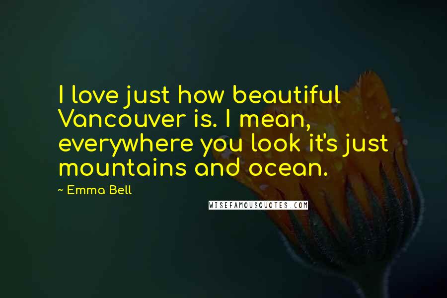 Emma Bell Quotes: I love just how beautiful Vancouver is. I mean, everywhere you look it's just mountains and ocean.