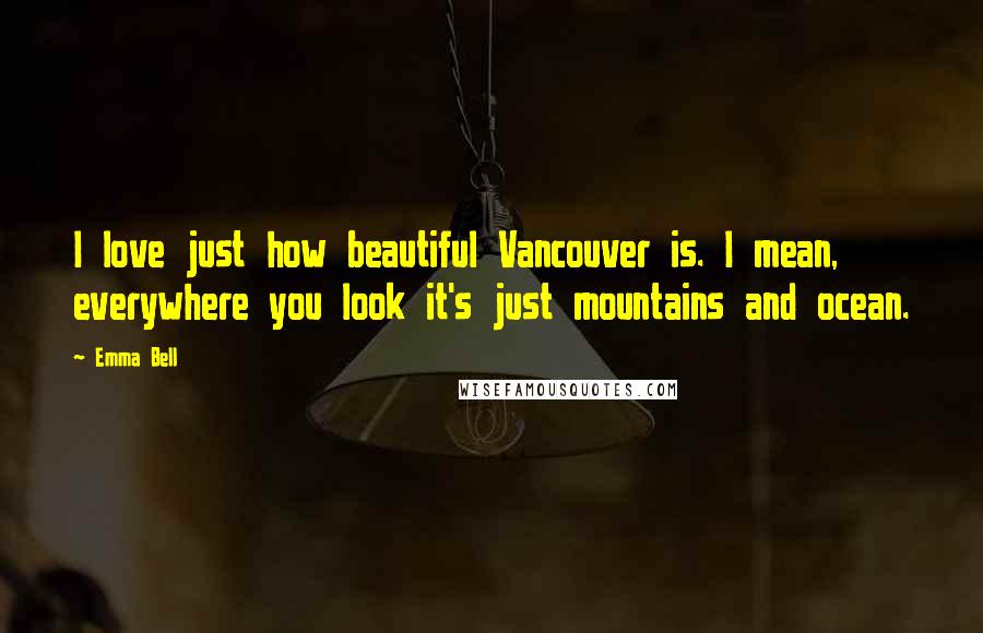 Emma Bell Quotes: I love just how beautiful Vancouver is. I mean, everywhere you look it's just mountains and ocean.