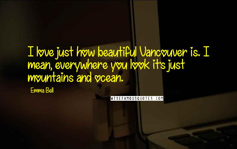 Emma Bell Quotes: I love just how beautiful Vancouver is. I mean, everywhere you look it's just mountains and ocean.