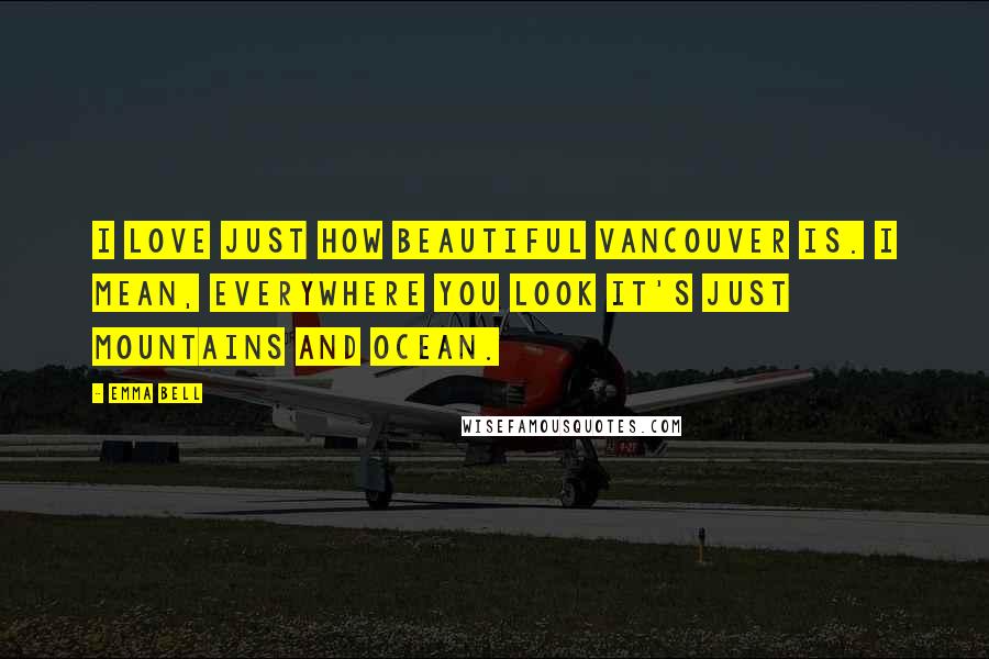 Emma Bell Quotes: I love just how beautiful Vancouver is. I mean, everywhere you look it's just mountains and ocean.