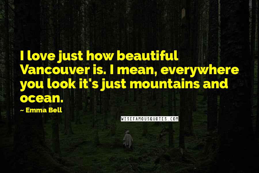 Emma Bell Quotes: I love just how beautiful Vancouver is. I mean, everywhere you look it's just mountains and ocean.