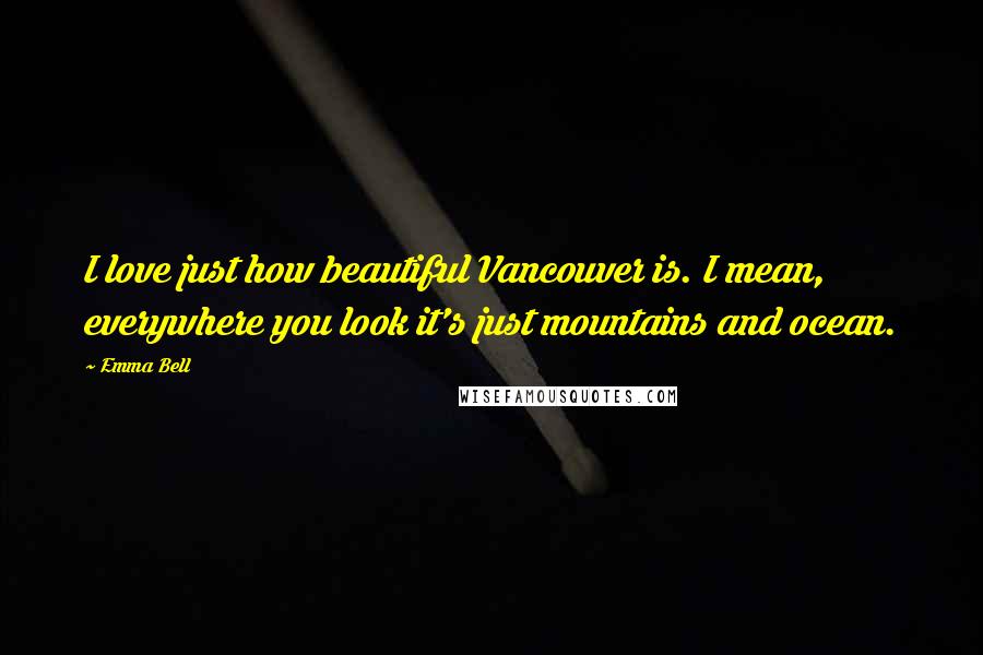 Emma Bell Quotes: I love just how beautiful Vancouver is. I mean, everywhere you look it's just mountains and ocean.