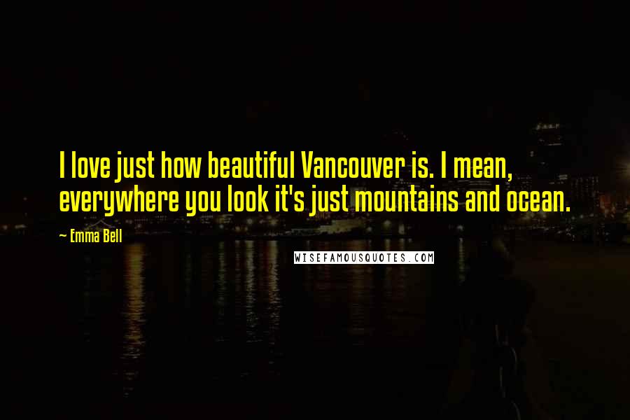 Emma Bell Quotes: I love just how beautiful Vancouver is. I mean, everywhere you look it's just mountains and ocean.