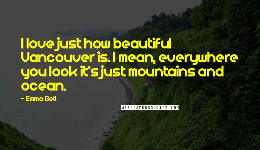 Emma Bell Quotes: I love just how beautiful Vancouver is. I mean, everywhere you look it's just mountains and ocean.