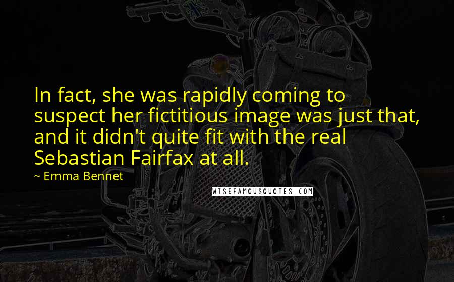 Emma Bennet Quotes: In fact, she was rapidly coming to suspect her fictitious image was just that, and it didn't quite fit with the real Sebastian Fairfax at all.