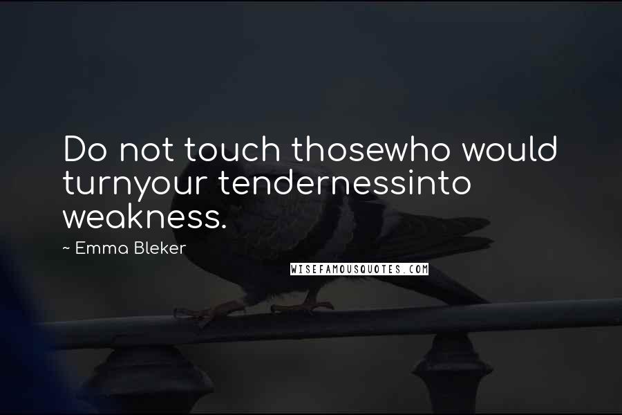 Emma Bleker Quotes: Do not touch thosewho would turnyour tendernessinto weakness.