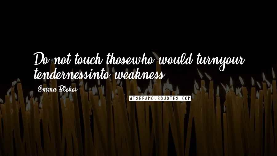 Emma Bleker Quotes: Do not touch thosewho would turnyour tendernessinto weakness.