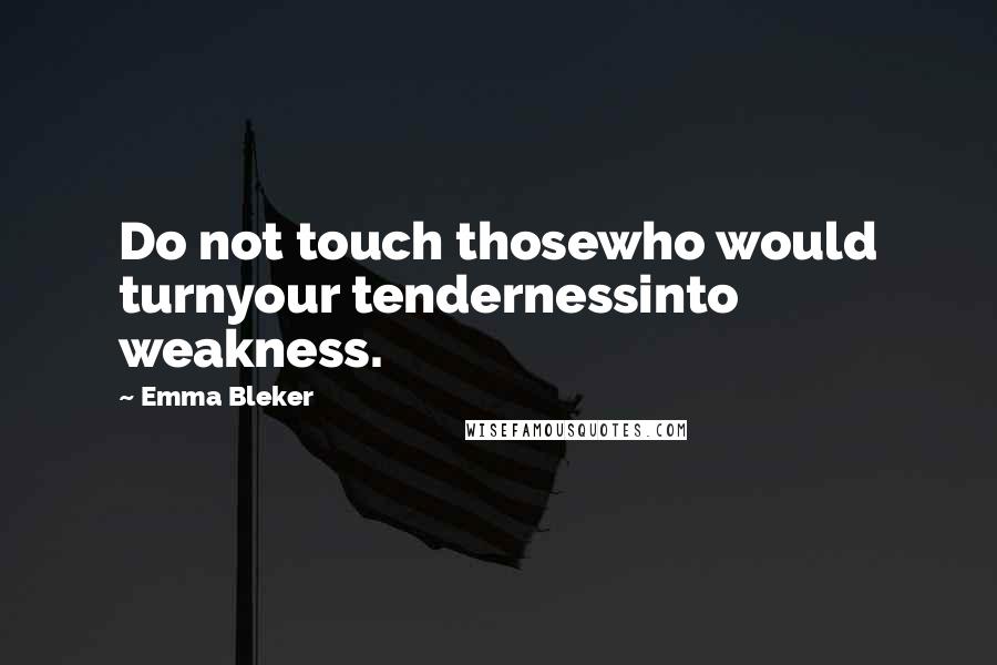 Emma Bleker Quotes: Do not touch thosewho would turnyour tendernessinto weakness.