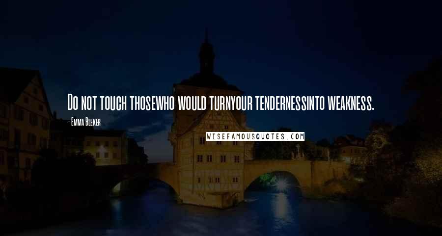 Emma Bleker Quotes: Do not touch thosewho would turnyour tendernessinto weakness.