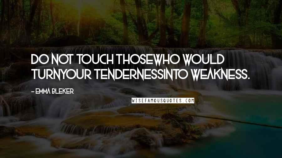 Emma Bleker Quotes: Do not touch thosewho would turnyour tendernessinto weakness.