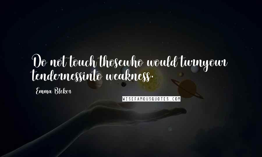 Emma Bleker Quotes: Do not touch thosewho would turnyour tendernessinto weakness.