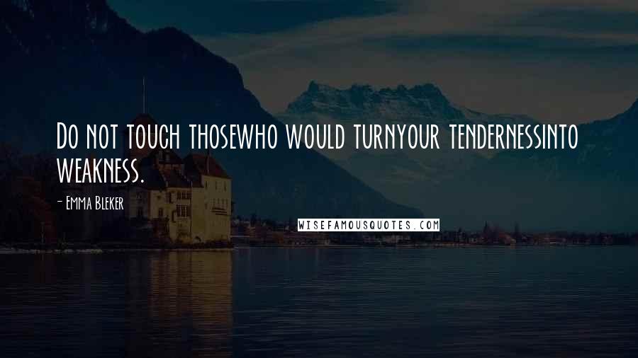 Emma Bleker Quotes: Do not touch thosewho would turnyour tendernessinto weakness.